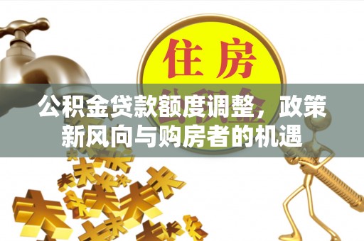 政策公积金贷款额度调整，政策新风向与购房者的机遇