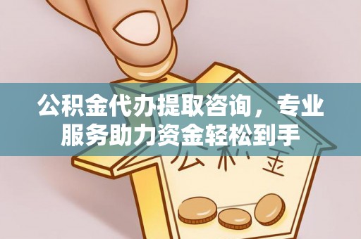 政策公积金代办提取咨询，专业服务助力资金轻松到手