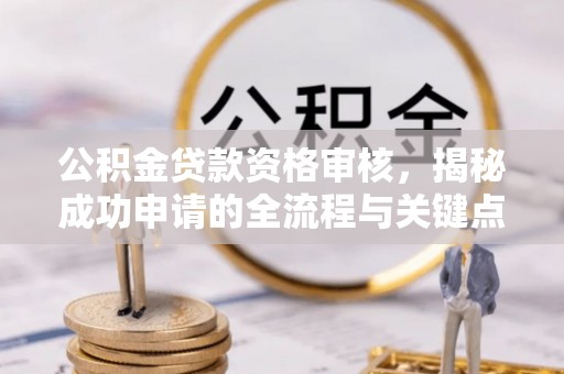 政策公积金贷款资格审核，揭秘成功申请的全流程与关键点
