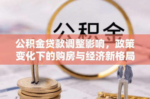政策公积金贷款调整影响，政策变化下的购房与经济新格局