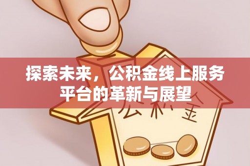 政策探索未来，公积金线上服务平台的革新与展望