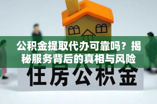 政策公积金提取代办可靠吗？揭秘服务背后的真相与风险