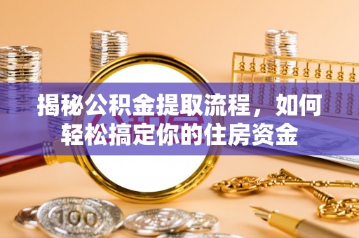政策揭秘公积金提取流程，如何轻松搞定你的住房资金