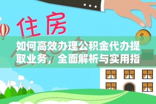 政策如何高效办理公积金代办提取业务，全面解析与实用指南