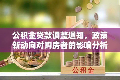 政策公积金贷款调整通知，政策新动向对购房者的影响分析