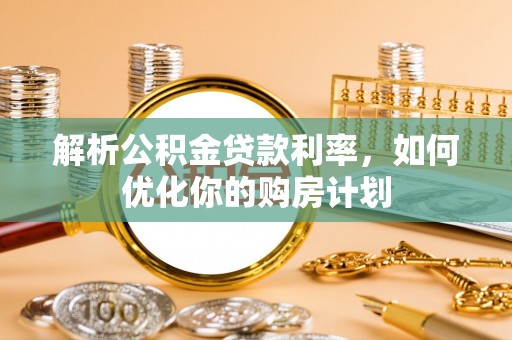 政策解析公积金贷款利率，如何优化你的购房计划