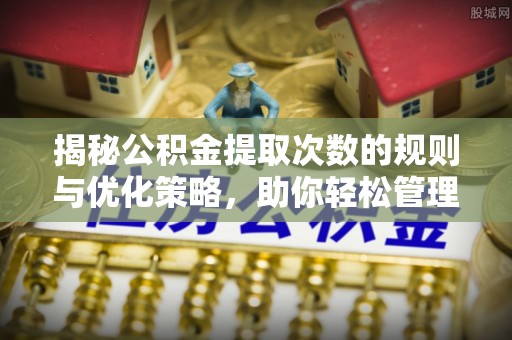 政策揭秘公积金提取次数的规则与优化策略，助你轻松管理财务