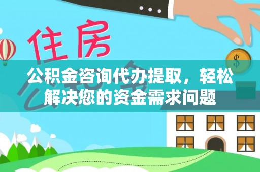 政策公积金咨询代办提取，轻松解决您的资金需求问题