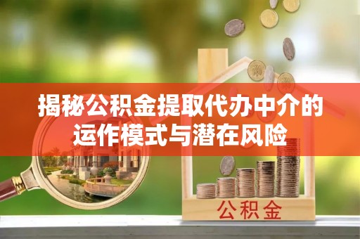 政策揭秘公积金提取代办中介的运作模式与潜在风险