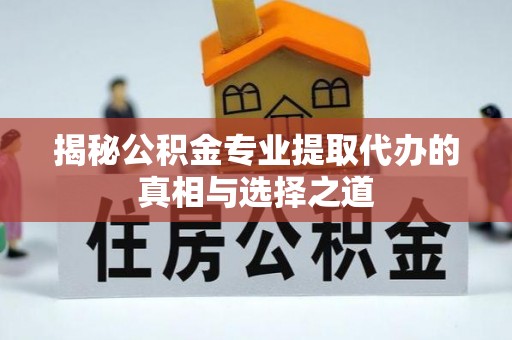 政策揭秘公积金专业提取代办的真相与选择之道
