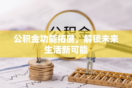 政策公积金功能拓展，解锁未来生活新可能