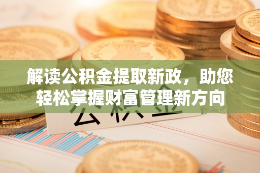 政策解读公积金提取新政，助您轻松掌握财富管理新方向