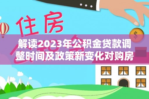 政策解读2023年公积金贷款调整时间及政策新变化对购房的影响