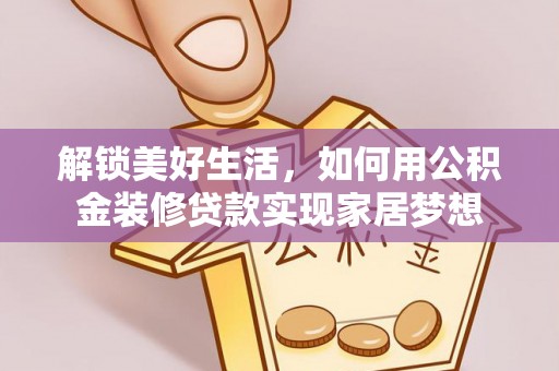 政策解锁美好生活，如何用公积金装修贷款实现家居梦想