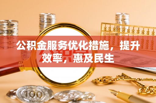 政策公积金服务优化措施，提升效率，惠及民生