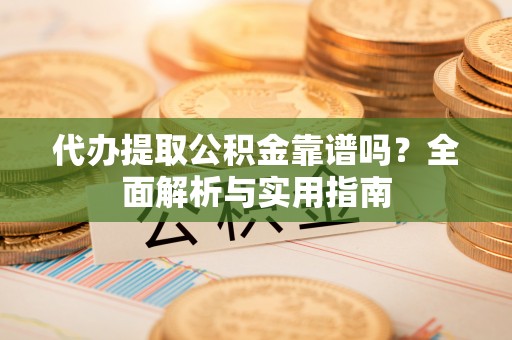 政策代办提取公积金靠谱吗？全面解析与实用指南