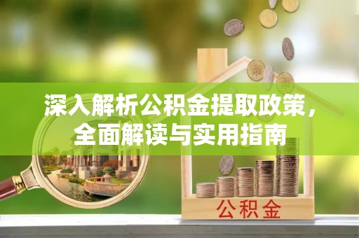 政策深入解析公积金提取政策，全面解读与实用指南