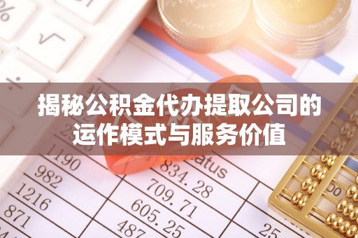 政策揭秘公积金代办提取公司的运作模式与服务价值