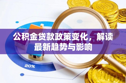 政策公积金贷款政策变化，解读最新趋势与影响