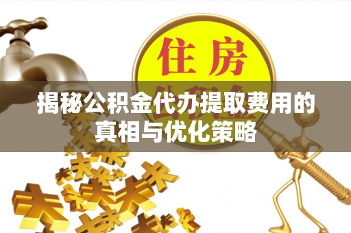 政策揭秘公积金代办提取费用的真相与优化策略