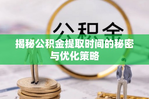 政策揭秘公积金提取时间的秘密与优化策略