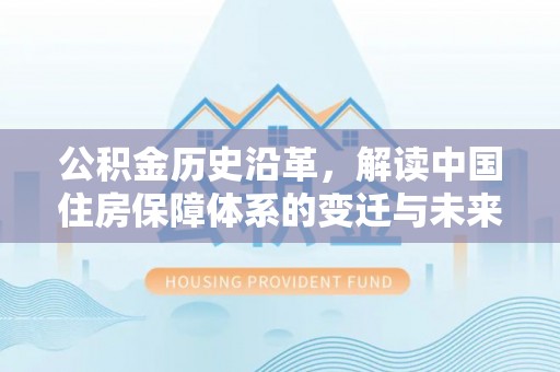 政策公积金历史沿革，解读中国住房保障体系的变迁与未来