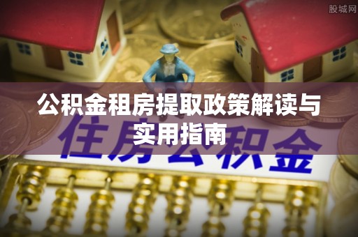 政策公积金租房提取政策解读与实用指南