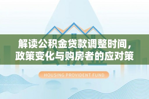 政策解读公积金贷款调整时间，政策变化与购房者的应对策略