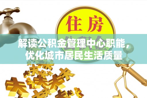 政策解读公积金管理中心职能，优化城市居民生活质量