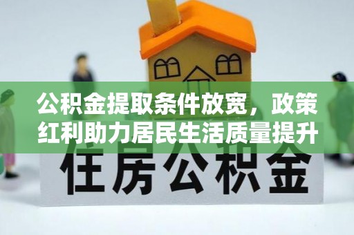 政策公积金提取条件放宽，政策红利助力居民生活质量提升