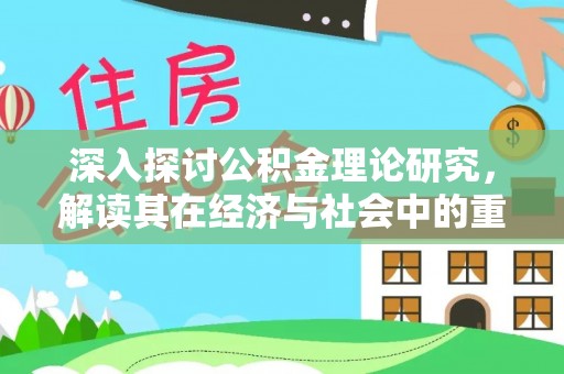 政策深入探讨公积金理论研究，解读其在经济与社会中的重要角色