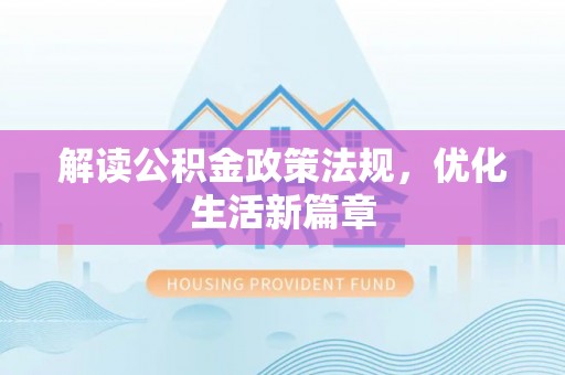 政策解读公积金政策法规，优化生活新篇章