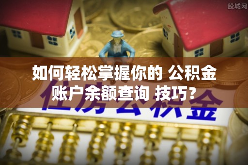 政策如何轻松掌握你的 公积金账户余额查询 技巧？