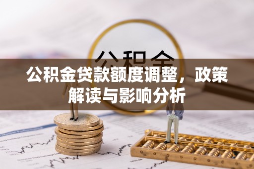 政策公积金贷款额度调整，政策解读与影响分析