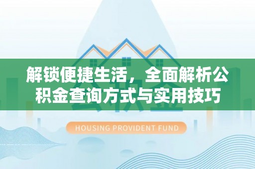 政策解锁便捷生活，全面解析公积金查询方式与实用技巧