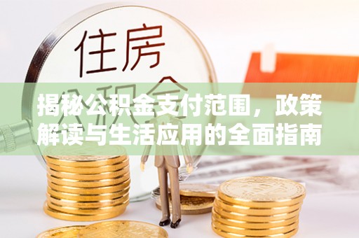 政策揭秘公积金支付范围，政策解读与生活应用的全面指南