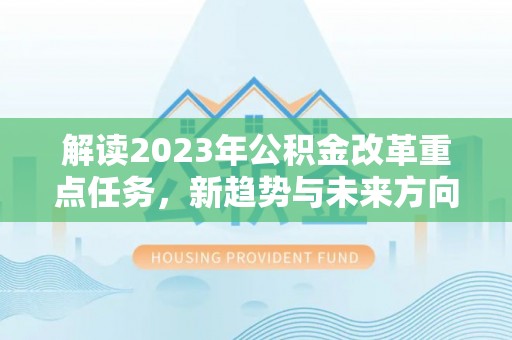 政策解读2023年公积金改革重点任务，新趋势与未来方向