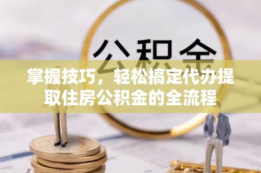 政策掌握技巧，轻松搞定代办提取住房公积金的全流程