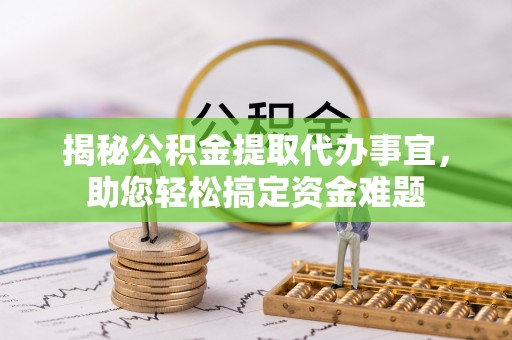 政策揭秘公积金提取代办事宜，助您轻松搞定资金难题