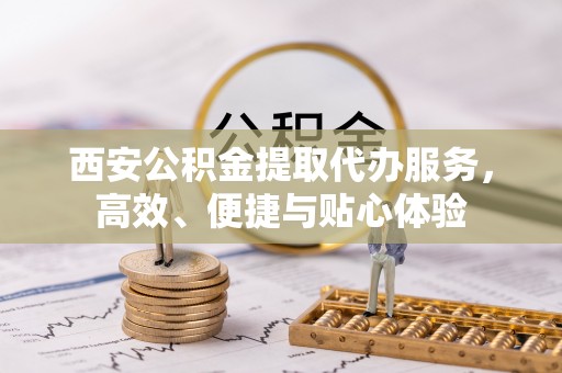 政策西安公积金提取代办服务，高效、便捷与贴心体验