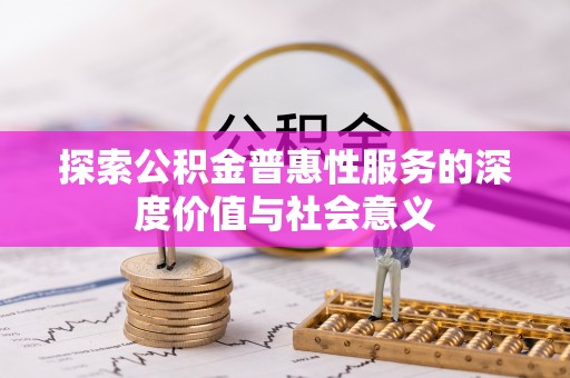 政策探索公积金普惠性服务的深度价值与社会意义