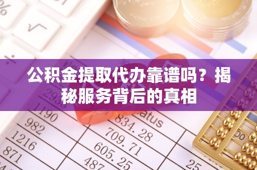 政策公积金提取代办靠谱吗？揭秘服务背后的真相