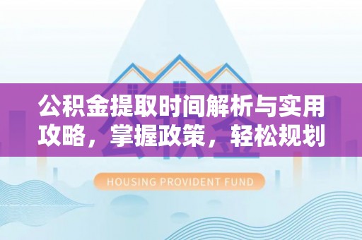 政策公积金提取时间解析与实用攻略，掌握政策，轻松规划未来
