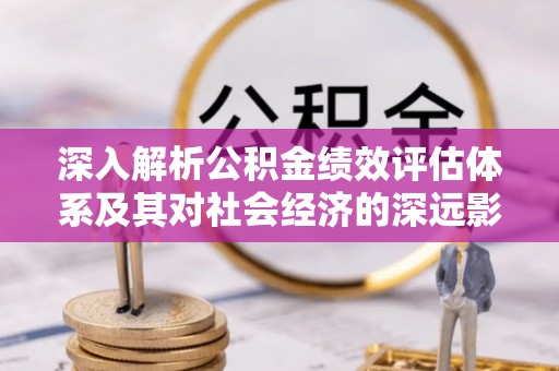 政策深入解析公积金绩效评估体系及其对社会经济的深远影响