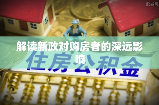 政策解读新政对购房者的深远影响
