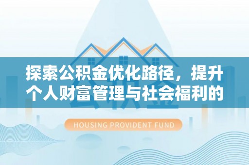 政策探索公积金优化路径，提升个人财富管理与社会福利的双赢之道
