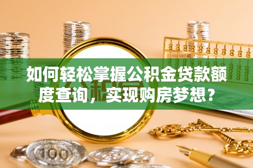 政策如何轻松掌握公积金贷款额度查询，实现购房梦想？