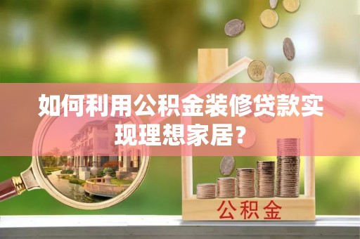 政策如何利用公积金装修贷款实现理想家居？