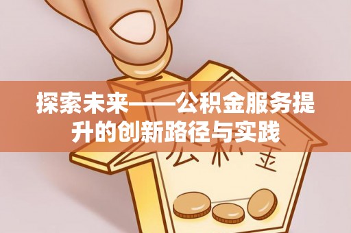 政策探索未来——公积金服务提升的创新路径与实践