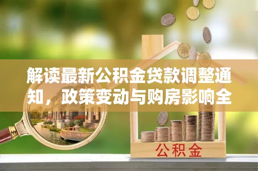 政策解读最新公积金贷款调整通知，政策变动与购房影响全解析